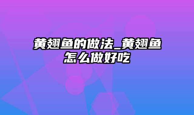 黄翅鱼的做法_黄翅鱼怎么做好吃