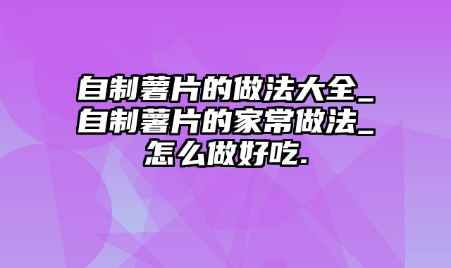 自制薯片的做法大全_自制薯片的家常做法_怎么做好吃.