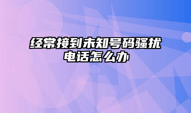 经常接到未知号码骚扰电话怎么办