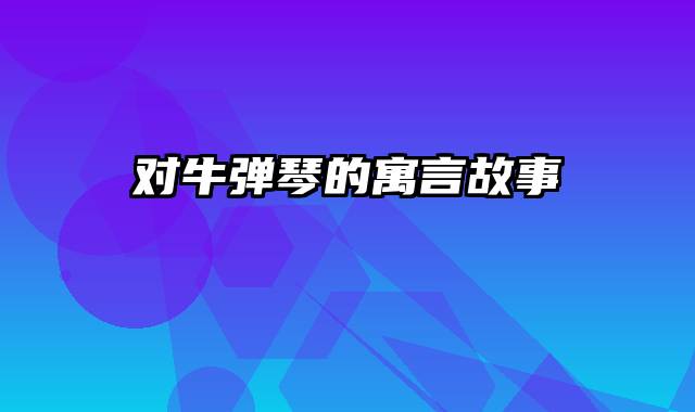 对牛弹琴的寓言故事