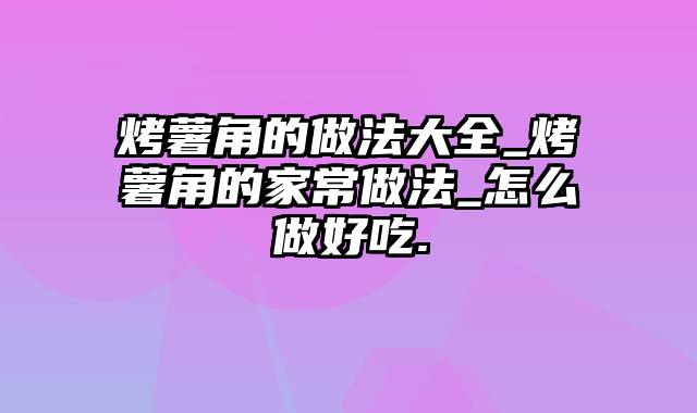 烤薯角的做法大全_烤薯角的家常做法_怎么做好吃.