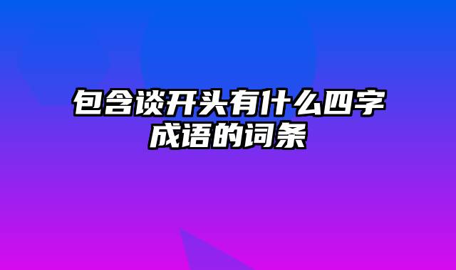 包含谈开头有什么四字成语的词条