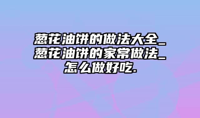 葱花油饼的做法大全_葱花油饼的家常做法_怎么做好吃.