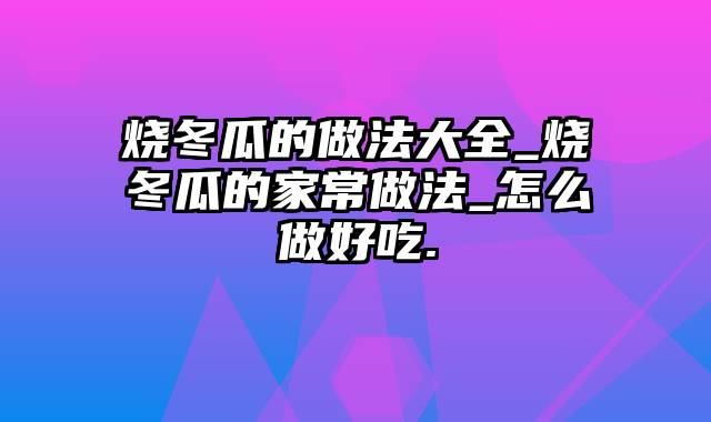 烧冬瓜的做法大全_烧冬瓜的家常做法_怎么做好吃.