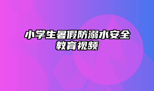 小学生暑假防溺水安全教育视频