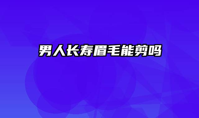 男人长寿眉毛能剪吗