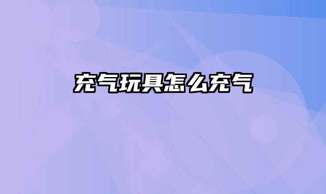 充气玩具怎么充气