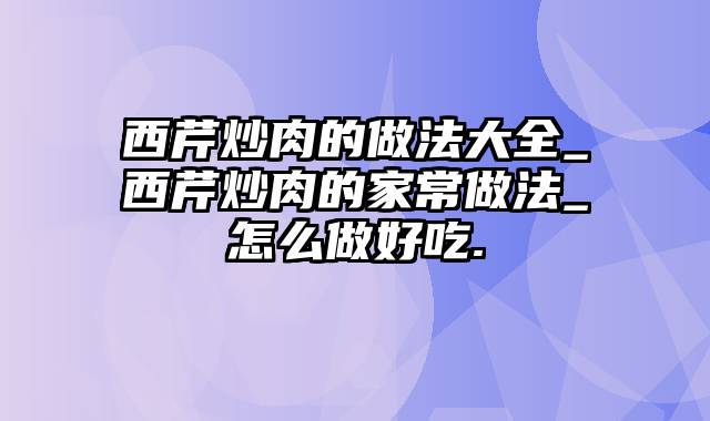 西芹炒肉的做法大全_西芹炒肉的家常做法_怎么做好吃.