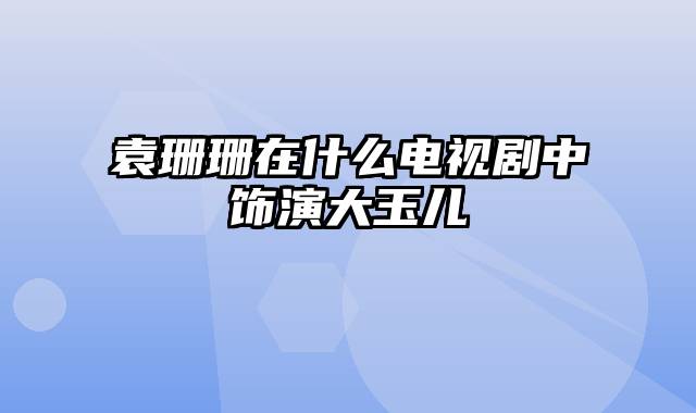 袁珊珊在什么电视剧中饰演大玉儿