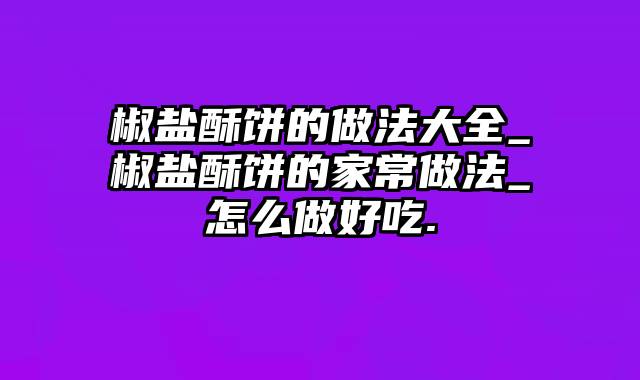 椒盐酥饼的做法大全_椒盐酥饼的家常做法_怎么做好吃.