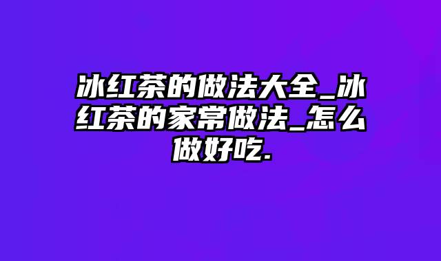 冰红茶的做法大全_冰红茶的家常做法_怎么做好吃.