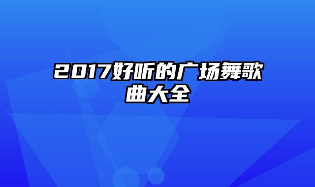 2017好听的广场舞歌曲大全