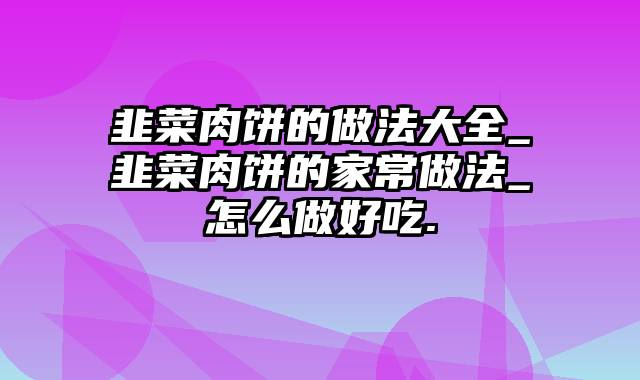 韭菜肉饼的做法大全_韭菜肉饼的家常做法_怎么做好吃.