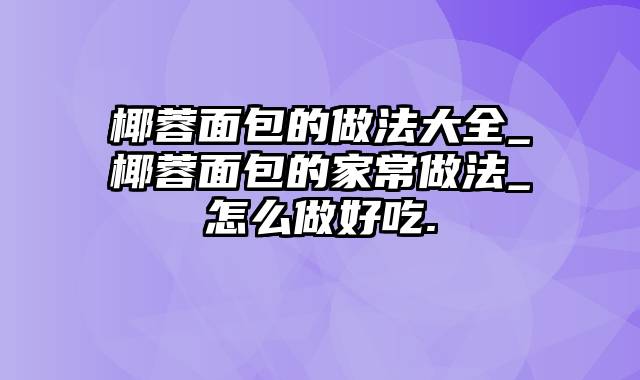 椰蓉面包的做法大全_椰蓉面包的家常做法_怎么做好吃.