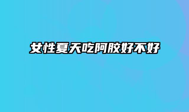 女性夏天吃阿胶好不好