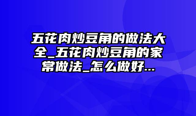 五花肉炒豆角的做法大全_五花肉炒豆角的家常做法_怎么做好...