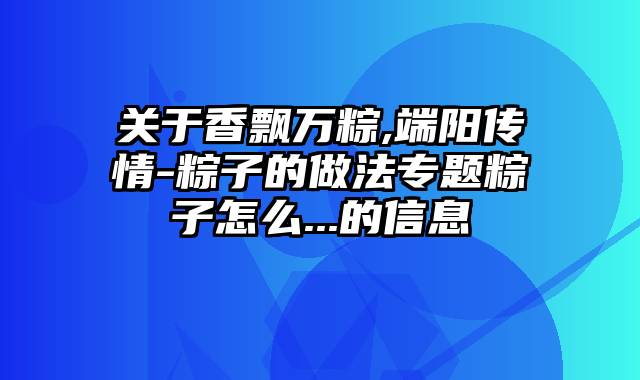 关于香飘万粽,端阳传情-粽子的做法专题粽子怎么...的信息