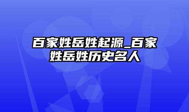 百家姓岳姓起源_百家姓岳姓历史名人