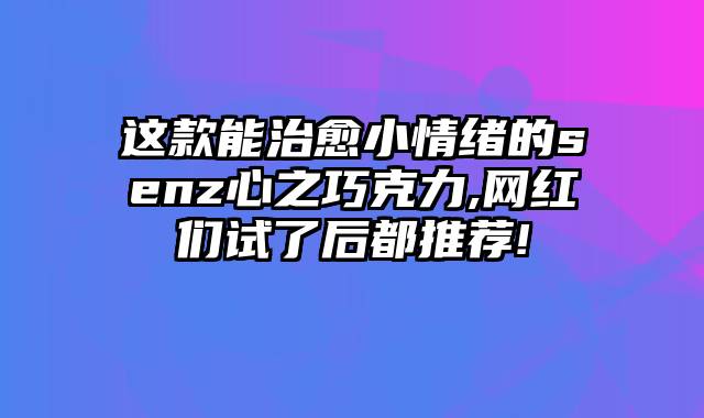 这款能治愈小情绪的senz心之巧克力,网红们试了后都推荐!