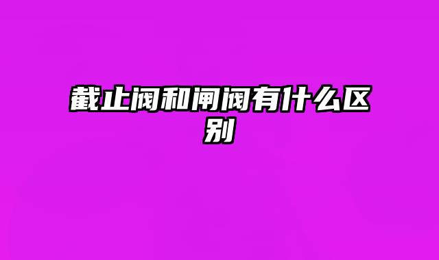 截止阀和闸阀有什么区别