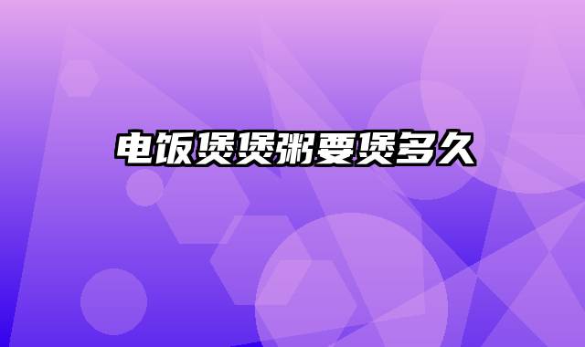 电饭煲煲粥要煲多久