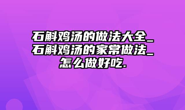 石斛鸡汤的做法大全_石斛鸡汤的家常做法_怎么做好吃.