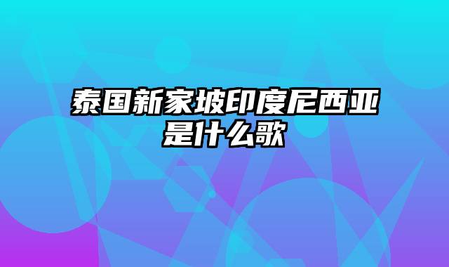 泰国新家坡印度尼西亚是什么歌