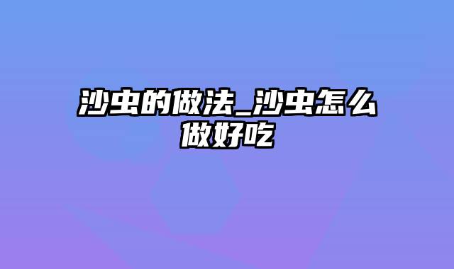 沙虫的做法_沙虫怎么做好吃