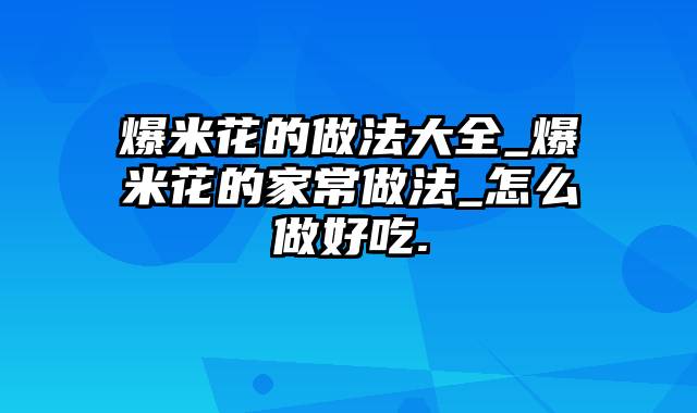 爆米花的做法大全_爆米花的家常做法_怎么做好吃.