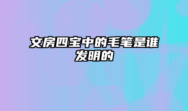 文房四宝中的毛笔是谁发明的