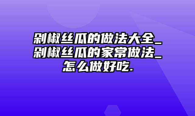 剁椒丝瓜的做法大全_剁椒丝瓜的家常做法_怎么做好吃.