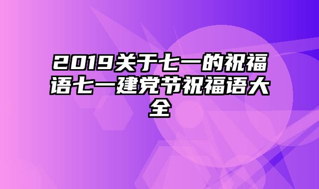 2019关于七一的祝福语七一建党节祝福语大全