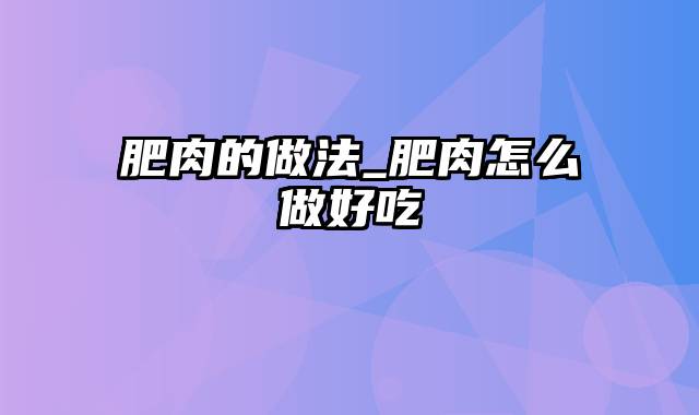 肥肉的做法_肥肉怎么做好吃