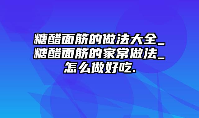 糖醋面筋的做法大全_糖醋面筋的家常做法_怎么做好吃.