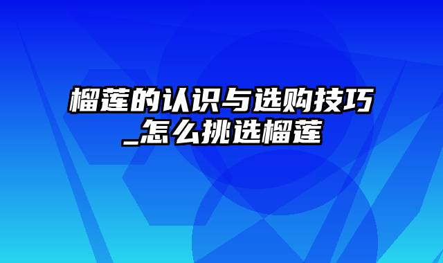 榴莲的认识与选购技巧_怎么挑选榴莲