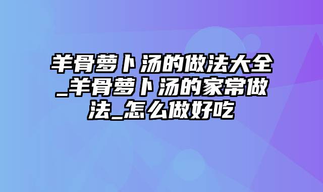 羊骨萝卜汤的做法大全_羊骨萝卜汤的家常做法_怎么做好吃