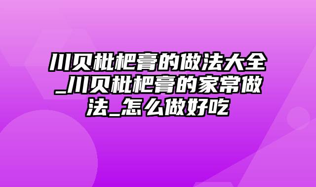 川贝枇杷膏的做法大全_川贝枇杷膏的家常做法_怎么做好吃