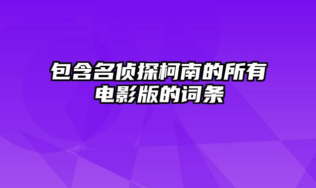 包含名侦探柯南的所有电影版的词条