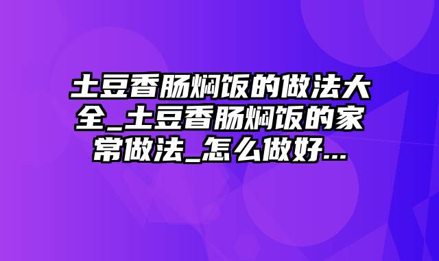 土豆香肠焖饭的做法大全_土豆香肠焖饭的家常做法_怎么做好...