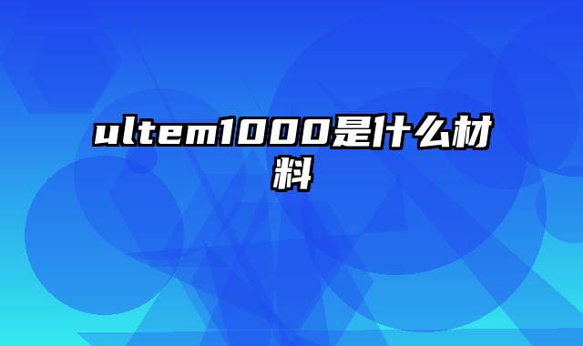 ultem1000是什么材料