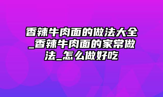 香辣牛肉面的做法大全_香辣牛肉面的家常做法_怎么做好吃