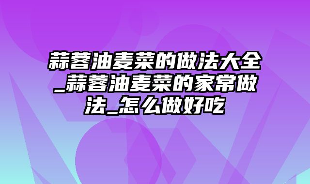 蒜蓉油麦菜的做法大全_蒜蓉油麦菜的家常做法_怎么做好吃