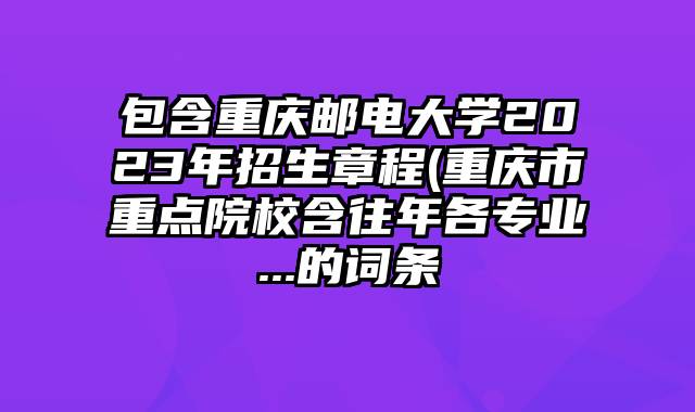 包含重庆邮电大学2023年招生章程(重庆市重点院校含往年各专业...的词条