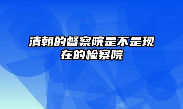 清朝的督察院是不是现在的检察院