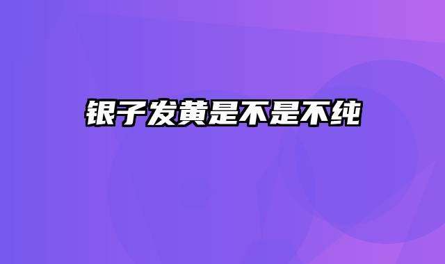 银子发黄是不是不纯