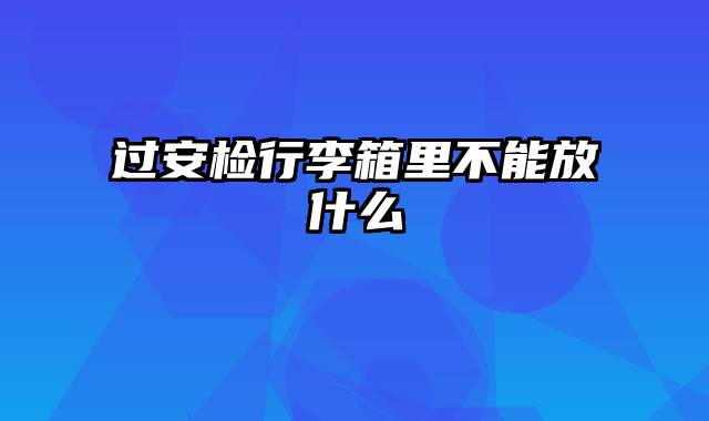 过安检行李箱里不能放什么