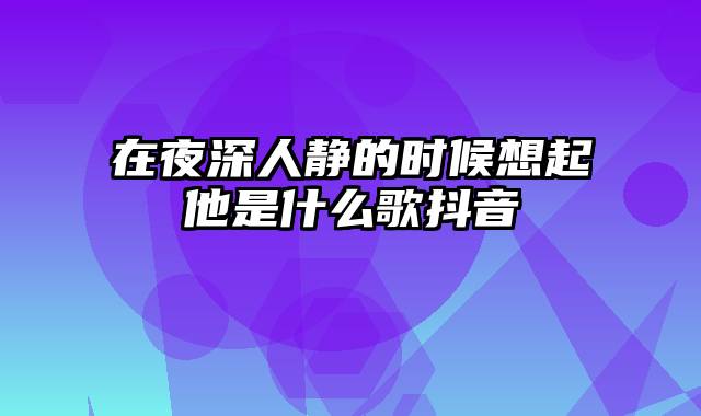 在夜深人静的时候想起他是什么歌抖音