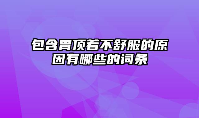 包含胃顶着不舒服的原因有哪些的词条