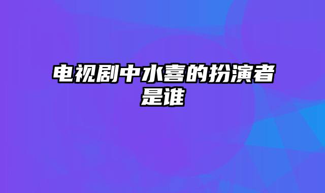 电视剧中水喜的扮演者是谁