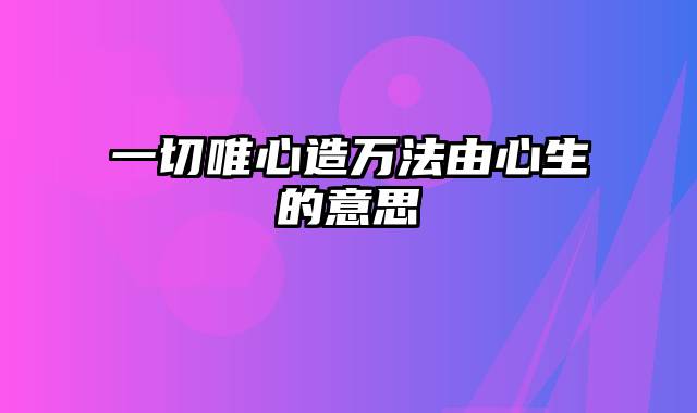 一切唯心造万法由心生的意思